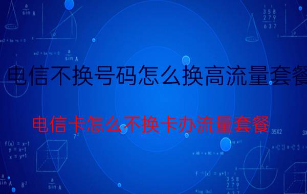 电信不换号码怎么换高流量套餐 电信卡怎么不换卡办流量套餐？